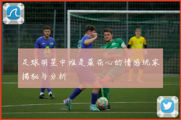 足球明星中谁是最花心的情感玩家揭秘与分析