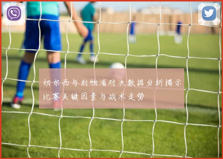 切尔西与利物浦对决数据分析揭示比赛关键因素与战术走势