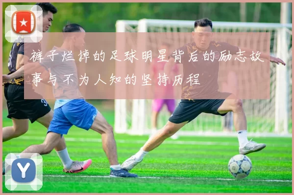 裤子烂掉的足球明星背后的励志故事与不为人知的坚持历程