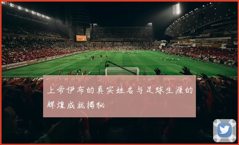 上帝伊布的真实姓名与足球生涯的辉煌成就揭秘