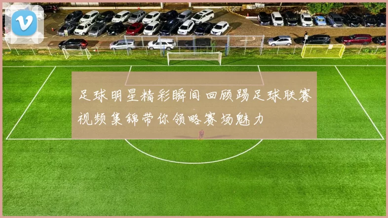 足球明星精彩瞬间回顾踢足球联赛视频集锦带你领略赛场魅力