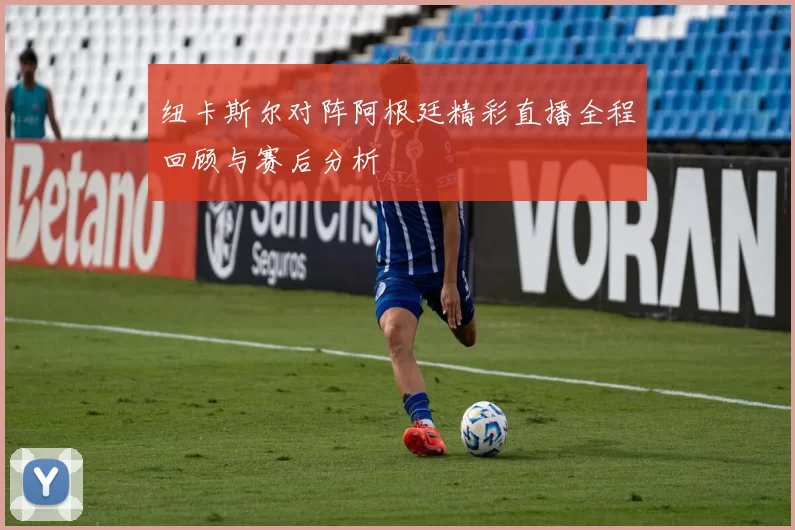 纽卡斯尔对阵阿根廷精彩直播全程回顾与赛后分析
