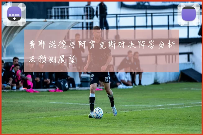 费耶诺德与阿贾克斯对决阵容分析及预测展望