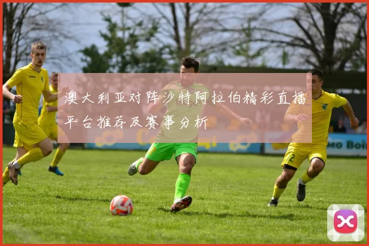 澳大利亚对阵沙特阿拉伯精彩直播平台推荐及赛事分析
