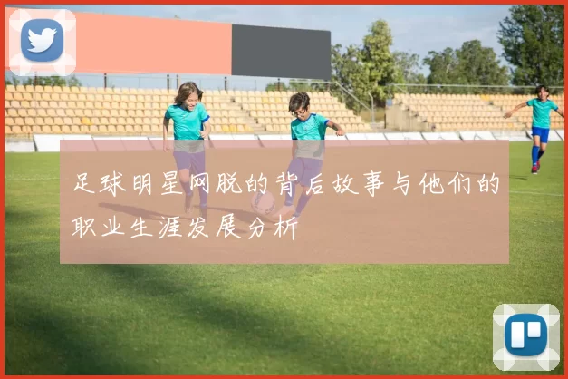 足球明星网脱的背后故事与他们的职业生涯发展分析