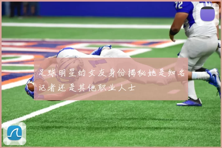 足球明星的女友身份揭秘她是知名记者还是其他职业人士