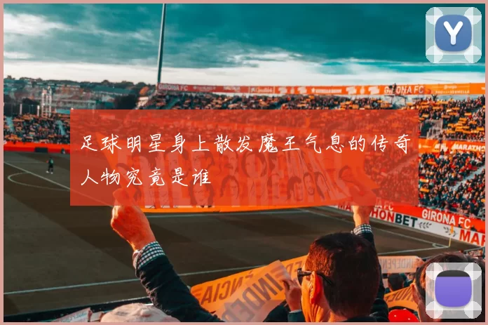 足球明星身上散发魔王气息的传奇人物究竟是谁