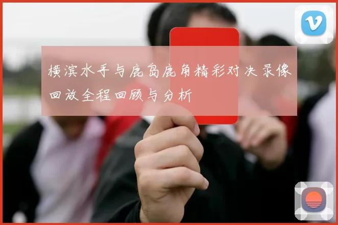 横滨水手与鹿岛鹿角精彩对决录像回放全程回顾与分析