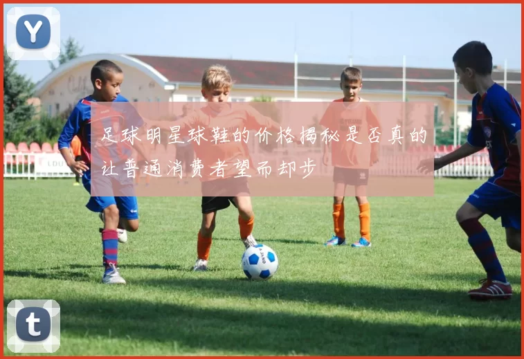 足球明星球鞋的价格揭秘是否真的让普通消费者望而却步