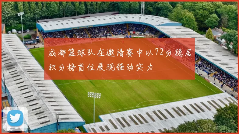 成都篮球队在邀请赛中以72分稳居积分榜首位展现强劲实力
